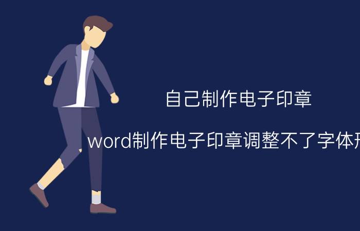 自己制作电子印章 word制作电子印章调整不了字体形状？